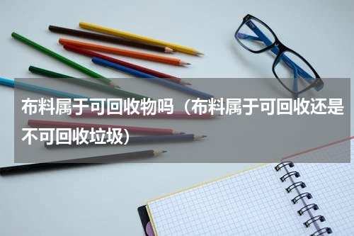 布料属于可回收物吗（布料属于可回收还是不可回收垃圾）
