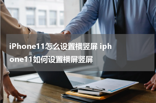 iPhone11怎么设置横竖屏 iphone11如何设置横屏竖屏