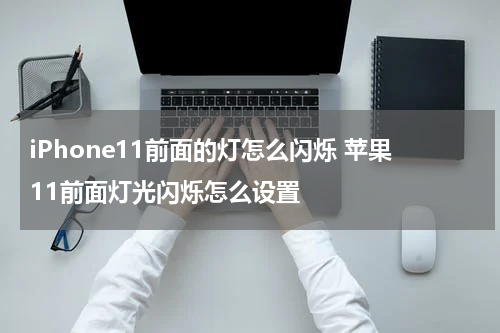 iPhone11前面的灯怎么闪烁 苹果11前面灯光闪烁怎么设置