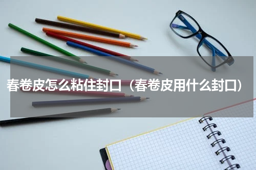 春卷皮怎么粘住封口（春卷皮用什么封口）