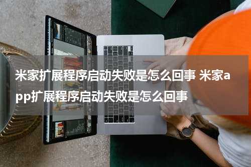 米家扩展程序启动失败是怎么回事 米家app扩展程序启动失败是怎么回事
