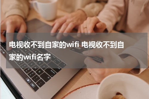 电视收不到自家的wifi 电视收不到自家的wifi名字