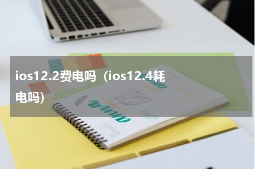 ios12.2费电吗（ios12.4耗电吗）