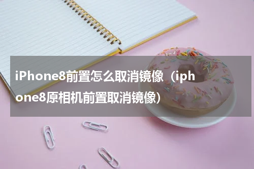 iPhone8前置怎么取消镜像（iphone8原相机前置取消镜像）