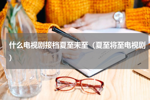 什么电视剧接档夏至未至（夏至将至电视剧）