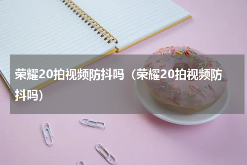 荣耀20拍视频防抖吗（荣耀20拍视频防抖吗）