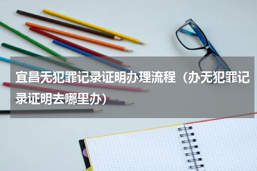 宜昌无犯罪记录证明办理流程（办无犯罪记录证明去哪里办）