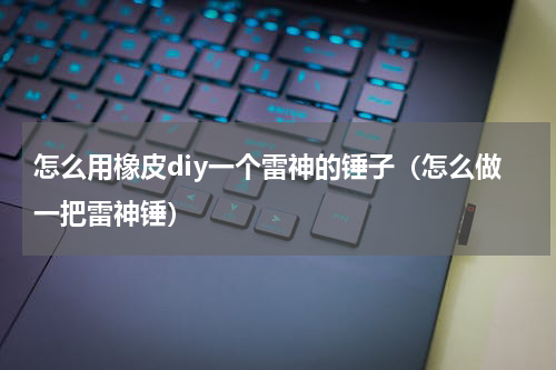 怎么用橡皮diy一个雷神的锤子（怎么做一把雷神锤）