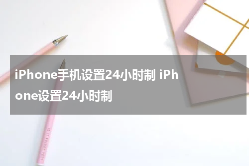 iPhone手机设置24小时制 iPhone设置24小时制