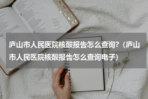 庐山市人民医院核酸报告怎么查询?（庐山市人民医院核酸报告怎么查询电子）