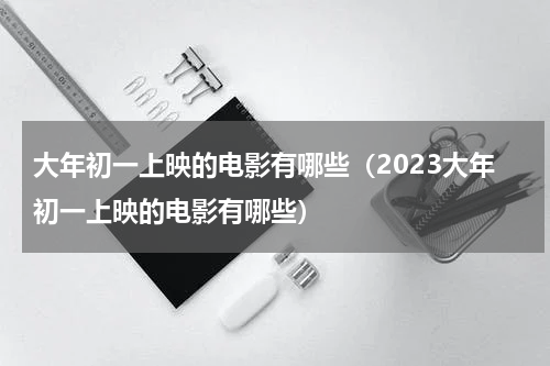 大年初一上映的电影有哪些（2023大年初一上映的电影有哪些）