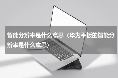 智能分辨率是什么意思（华为平板的智能分辨率是什么意思）