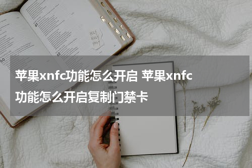 苹果xnfc功能怎么开启 苹果xnfc功能怎么开启复制门禁卡