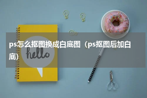 ps怎么抠图换成白底图（ps抠图后加白底）