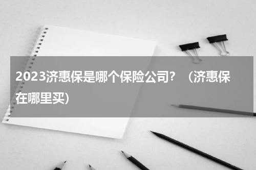 2023济惠保是哪个保险公司？（济惠保在哪里买）