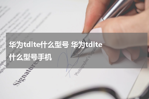 华为tdlte什么型号 华为tdlte什么型号手机