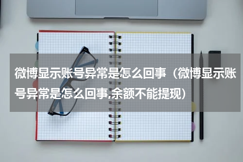 微博显示账号异常是怎么回事（微博显示账号异常是怎么回事,余额不能提现）
