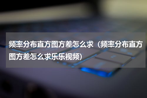 频率分布直方图方差怎么求（频率分布直方图方差怎么求乐乐视频）