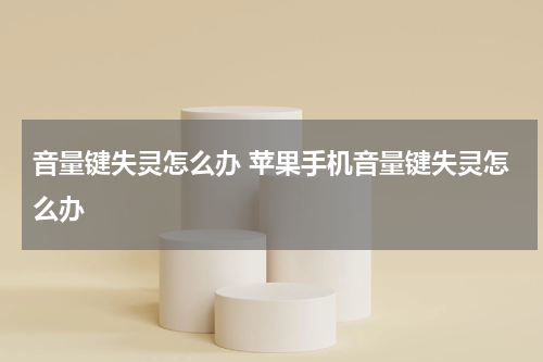 音量键失灵怎么办 苹果手机音量键失灵怎么办
