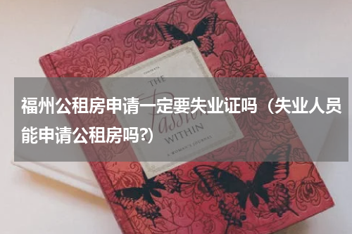 福州公租房申请一定要失业证吗（失业人员能申请公租房吗?）