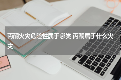 丙酮火灾危险性属于哪类 丙酮属于什么火灾