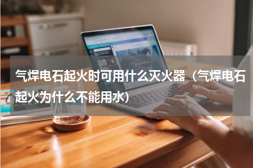 气焊电石起火时可用什么灭火器（气焊电石起火为什么不能用水）