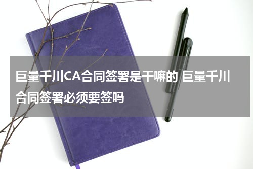 巨量千川CA合同签署是干嘛的 巨量千川合同签署必须要签吗
