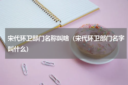 宋代环卫部门名称叫啥（宋代环卫部门名字叫什么）