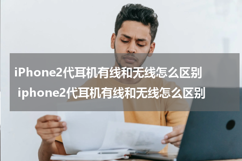 iPhone2代耳机有线和无线怎么区别 iphone2代耳机有线和无线怎么区别