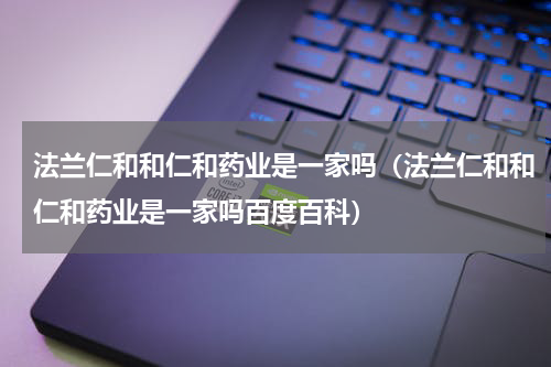 法兰仁和和仁和药业是一家吗（法兰仁和和仁和药业是一家吗百度百科）