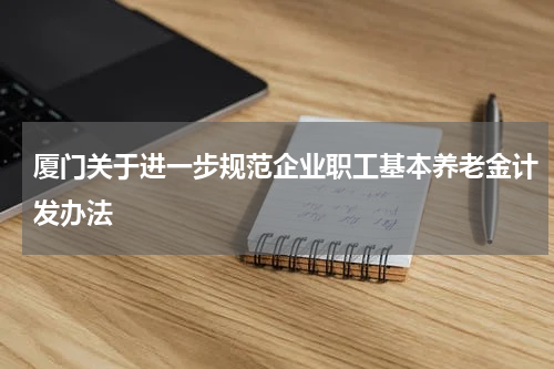 厦门关于进一步规范企业职工基本养老金计发办法