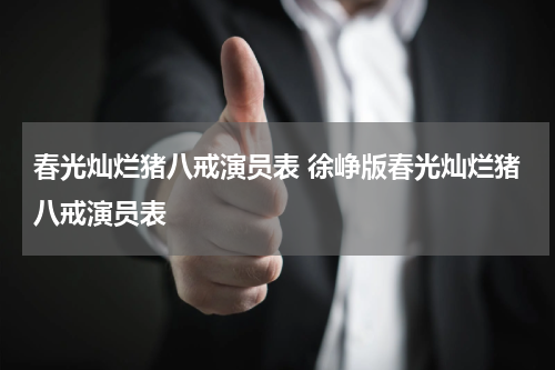 春光灿烂猪八戒演员表 徐峥版春光灿烂猪八戒演员表