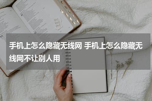 手机上怎么隐藏无线网 手机上怎么隐藏无线网不让别人用