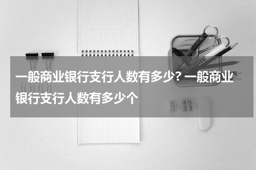 一般商业银行支行人数有多少? 一般商业银行支行人数有多少个
