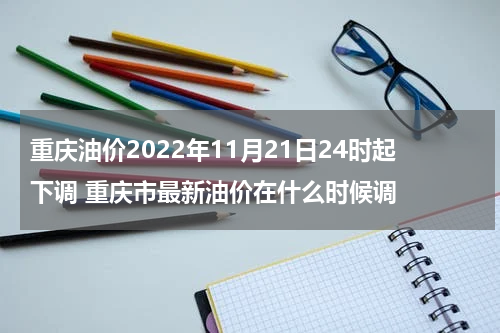 重庆油价2022年11月21日24时起下调 重庆市最新油价在什么时候调