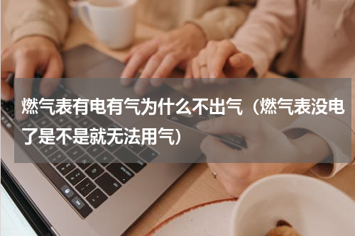 燃气表有电有气为什么不出气（燃气表没电了是不是就无法用气）