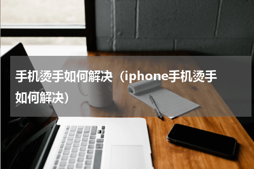 手机烫手如何解决（iphone手机烫手如何解决）