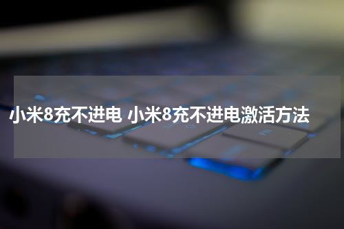 小米8充不进电 小米8充不进电激活方法