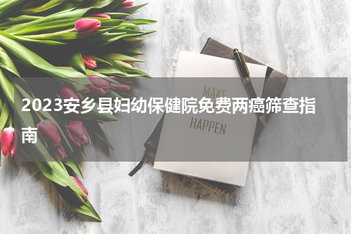2023安乡县妇幼保健院免费两癌筛查指南