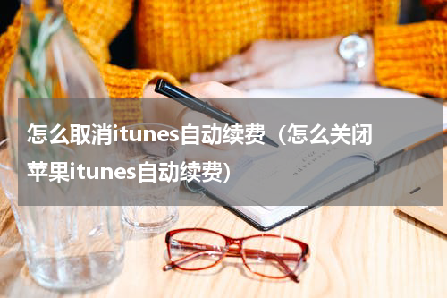 怎么取消itunes自动续费（怎么关闭苹果itunes自动续费）