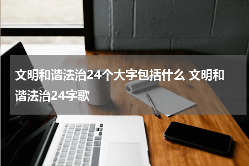 文明和谐法治24个大字包括什么 文明和谐法治24字歌
