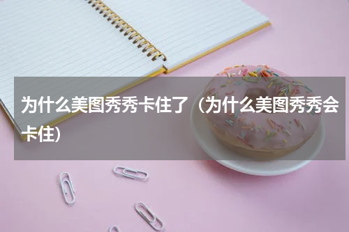 为什么美图秀秀卡住了（为什么美图秀秀会卡住）