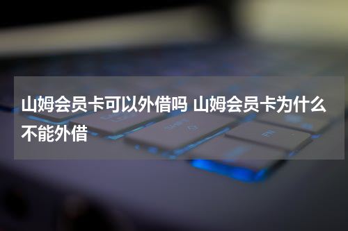 山姆会员卡可以外借吗 山姆会员卡为什么不能外借