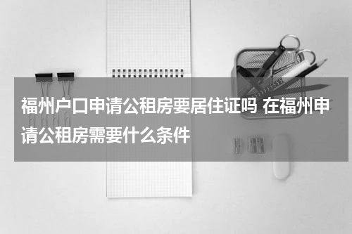 福州户口申请公租房要居住证吗 在福州申请公租房需要什么条件