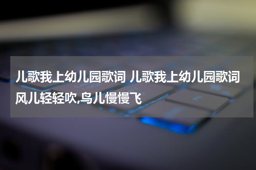 儿歌我上幼儿园歌词 儿歌我上幼儿园歌词风儿轻轻吹,鸟儿慢慢飞