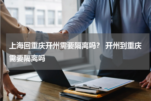 上海回重庆开州需要隔离吗？ 开州到重庆需要隔离吗