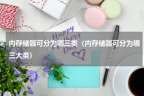 内存储器可分为哪三类（内存储器可分为哪三大类）