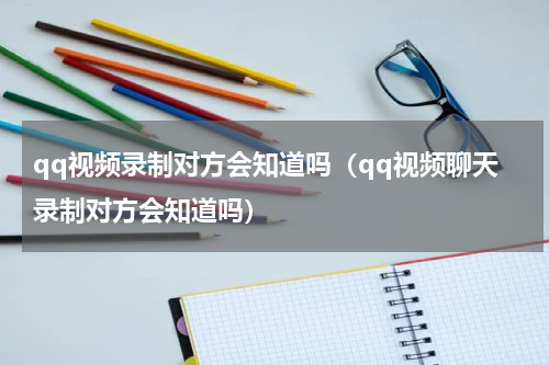 qq视频录制对方会知道吗（qq视频聊天录制对方会知道吗）