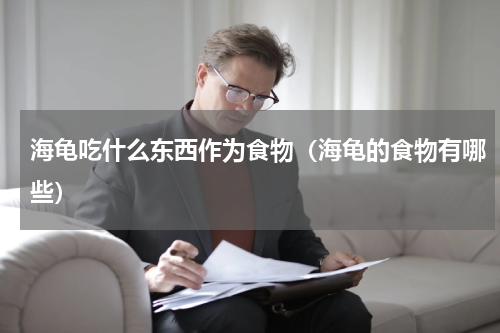 海龟吃什么东西作为食物（海龟的食物有哪些）