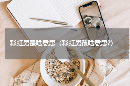 彩虹男是啥意思（彩虹男孩啥意思?）